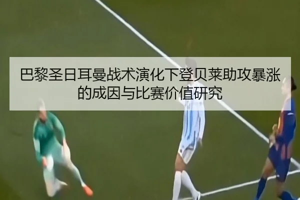 巴黎圣日耳曼战术演化下登贝莱助攻暴涨的成因与比赛价值研究