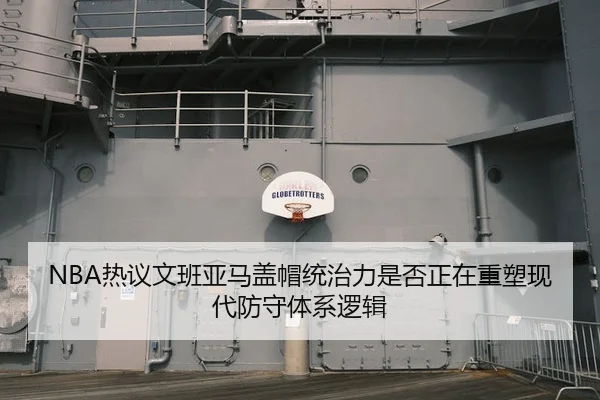 NBA热议文班亚马盖帽统治力是否正在重塑现代防守体系逻辑