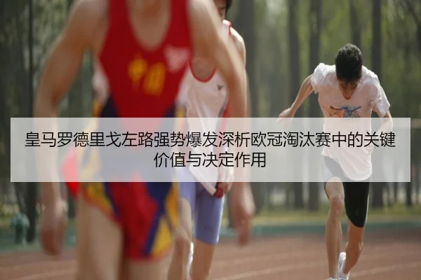 皇马罗德里戈左路强势爆发深析欧冠淘汰赛中的关键价值与决定作用