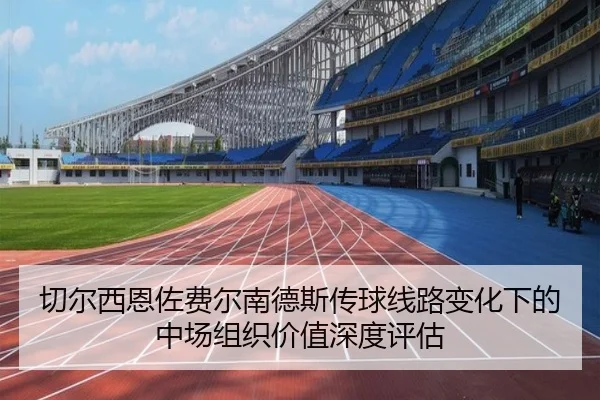 切尔西恩佐费尔南德斯传球线路变化下的中场组织价值深度评估