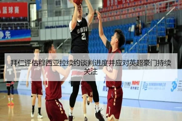 拜仁评估穆西亚拉续约谈判进度并应对英超豪门持续关注