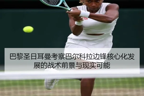 巴黎圣日耳曼考察巴尔科拉边锋核心化发展的战术前景与现实可能