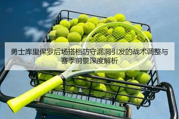 勇士库里保罗后场搭档防守漏洞引发的战术调整与赛季前景深度解析（kaiyun）