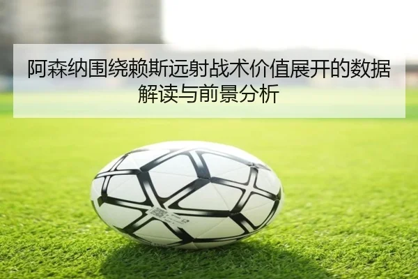阿森纳围绕赖斯远射战术价值展开的数据解读与前景分析（kaiyun）