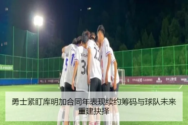 勇士紧盯库明加合同年表现续约筹码与球队未来重建抉择（kaiyun）