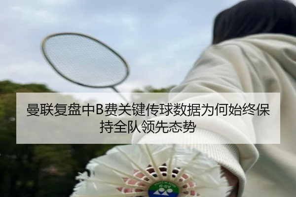 曼联复盘中B费关键传球数据为何始终保持全队领先态势（kaiyun）