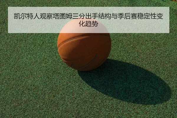 凯尔特人观察塔图姆三分出手结构与季后赛稳定性变化趋势（kaiyun）