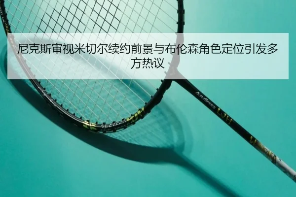 尼克斯审视米切尔续约前景与布伦森角色定位引发多方热议（kaiyun）