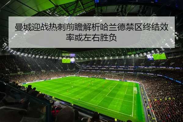 曼城迎战热刺前瞻解析哈兰德禁区终结效率或左右胜负（kaiyun）